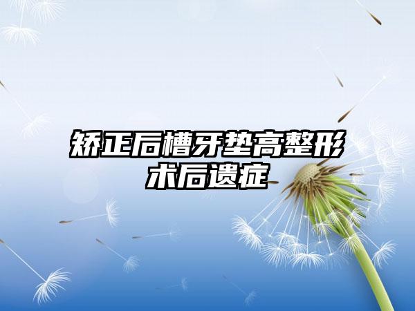 矫正后槽牙垫高整形术后遗症