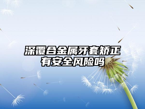 深覆合金属牙套矫正有安全风险吗