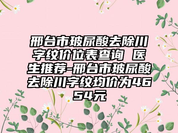 邢台市玻尿酸去除川字纹价位表查询 医生推荐-邢台市玻尿酸去除川字纹均价为4654元