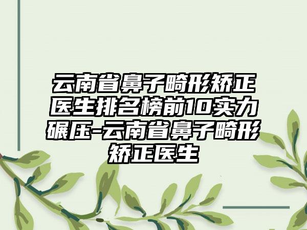 云南省鼻子畸形矫正医生排名榜前10实力碾压-云南省鼻子畸形矫正医生