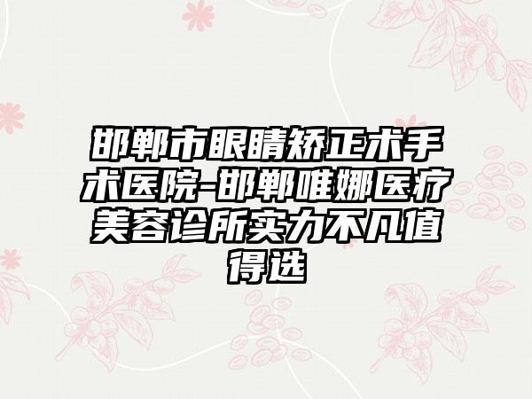 邯郸市眼睛矫正术手术医院-邯郸唯娜医疗美容诊所实力不凡值得选