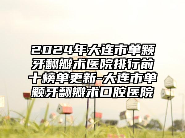 2024年大连市单颗牙翻瓣术医院排行前十榜单更新-大连市单颗牙翻瓣术口腔医院