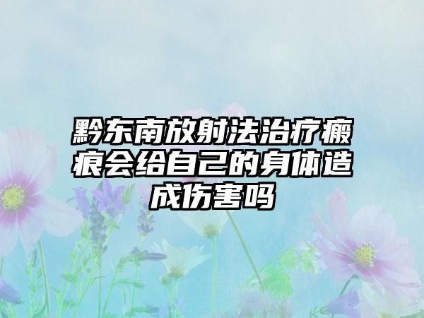 黔东南放射法治疗瘢痕会给自己的身体造成伤害吗