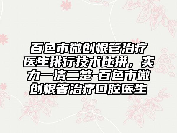 百色市微创根管治疗医生排行技术比拼，实力一清二楚-百色市微创根管治疗口腔医生