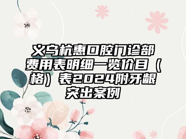 义乌杭惠口腔门诊部费用表明细一览价目（格）表2024附牙龈突出案例