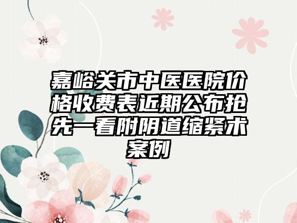 嘉峪关市中医医院价格收费表近期公布抢先一看附阴道缩紧术案例