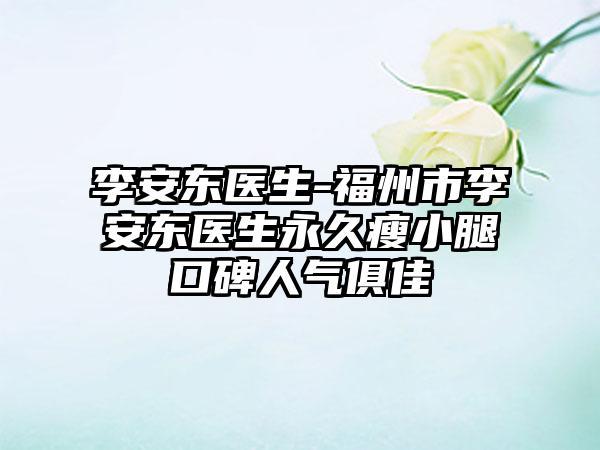 李安东医生-福州市李安东医生永久瘦小腿口碑人气俱佳