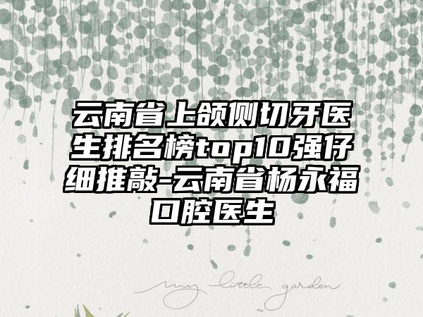 云南省上颌侧切牙医生排名榜top10强仔细推敲-云南省杨永福口腔医生