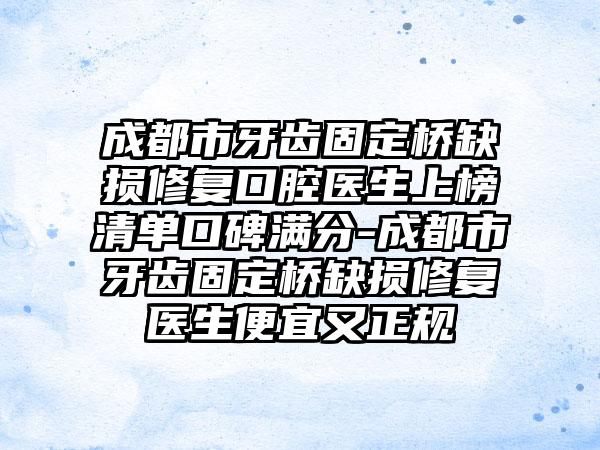 成都市牙齿固定桥缺损修复口腔医生上榜清单口碑满分-成都市牙齿固定桥缺损修复医生便宜又正规