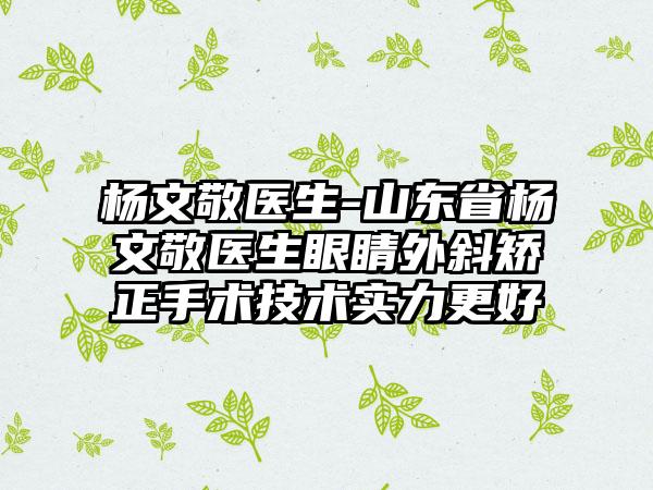 杨文敬医生-山东省杨文敬医生眼睛外斜矫正手术技术实力更好