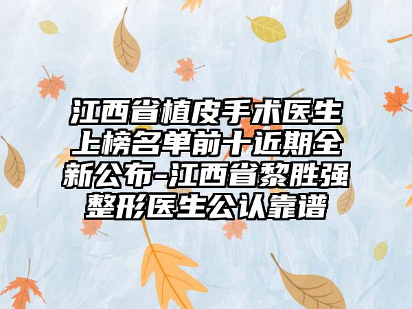 江西省植皮手术医生上榜名单前十近期全新公布-江西省黎胜强整形医生公认靠谱