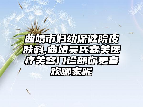 曲靖市妇幼保健院皮肤科,曲靖吴氏嘉美医疗美容门诊部你更喜欢哪家呢