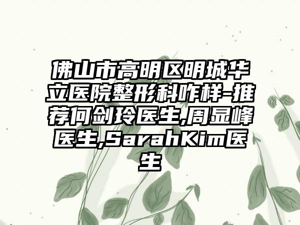 佛山市高明区明城华立医院整形科咋样-推荐何剑玲医生,周显峰医生,SarahKim医生