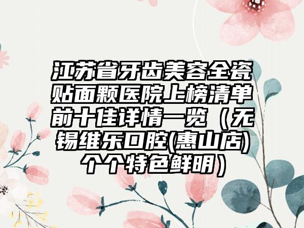 江苏省牙齿美容全瓷贴面颗医院上榜清单前十佳详情一览（无锡维乐口腔(惠山店)个个特色鲜明）