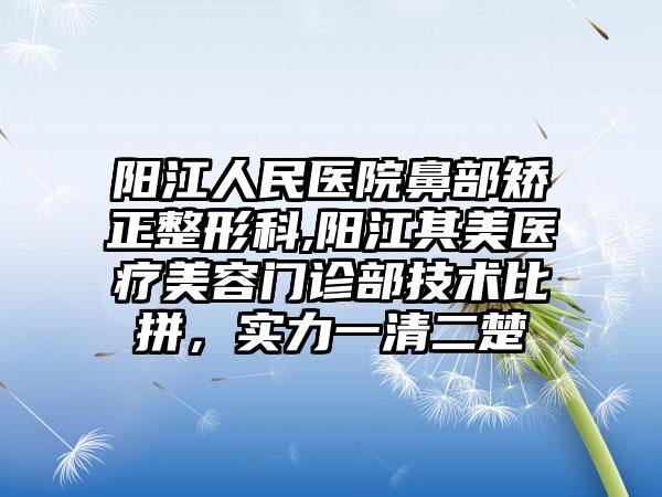 阳江人民医院鼻部矫正整形科,阳江其美医疗美容门诊部技术比拼，实力一清二楚