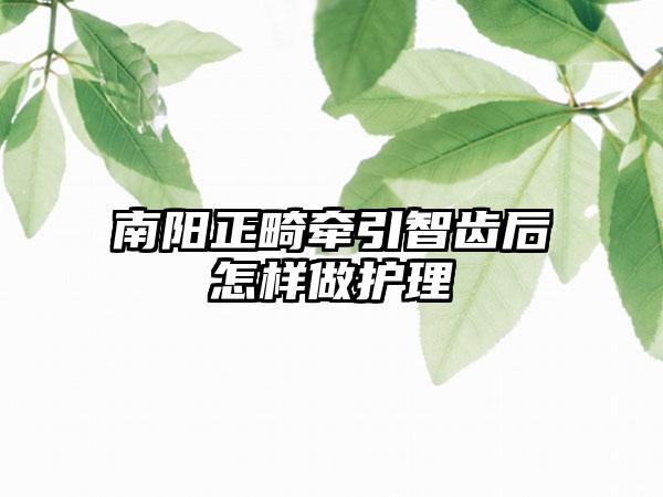 南阳正畸牵引智齿后怎样做护理