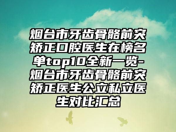 烟台市牙齿骨骼前突矫正口腔医生在榜名单top10全新一览-烟台市牙齿骨骼前突矫正医生公立私立医生对比汇总