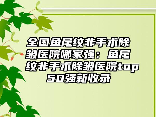 全国鱼尾纹非手术除皱医院哪家强：鱼尾纹非手术除皱医院top50强新收录