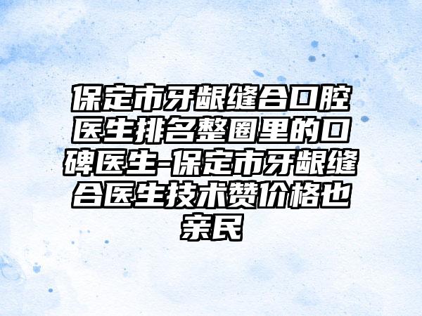 保定市牙龈缝合口腔医生排名整圈里的口碑医生-保定市牙龈缝合医生技术赞价格也亲民