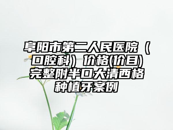 阜阳市第二人民医院（口腔科）价格(价目)完整附半口大清西格种植牙案例