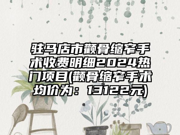 驻马店市颧骨缩窄手术收费明细2024热门项目(颧骨缩窄手术均价为：13122元)