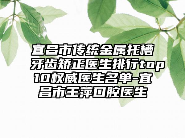 宜昌市传统金属托槽牙齿矫正医生排行top10权威医生名单-宜昌市王萍口腔医生