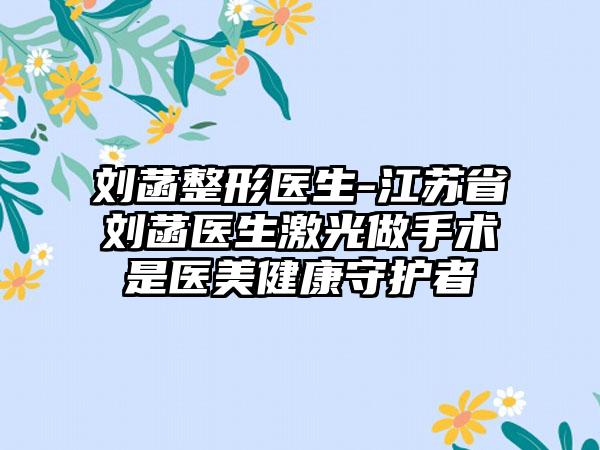 刘菡整形医生-江苏省刘菡医生激光做手术是医美健康守护者