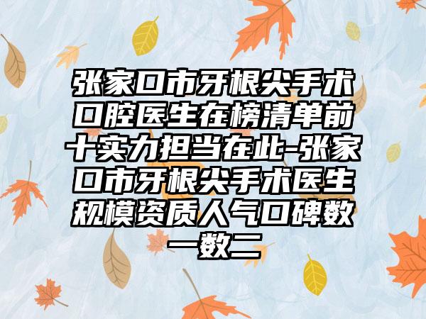 张家口市牙根尖手术口腔医生在榜清单前十实力担当在此-张家口市牙根尖手术医生规模资质人气口碑数一数二