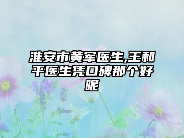 淮安市黄军医生,王和平医生凭口碑那个好呢