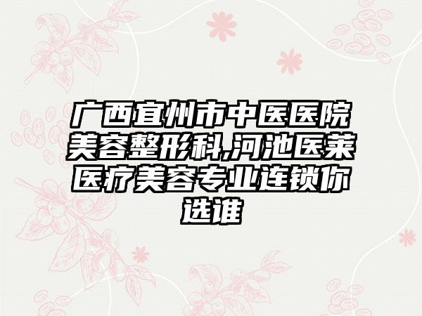 广西宜州市中医医院美容整形科,河池医莱医疗美容专业连锁你选谁