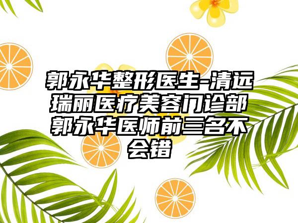 郭永华整形医生-清远瑞丽医疗美容门诊部郭永华医师前三名不会错