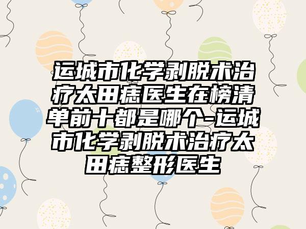 运城市化学剥脱术治疗太田痣医生在榜清单前十都是哪个-运城市化学剥脱术治疗太田痣整形医生