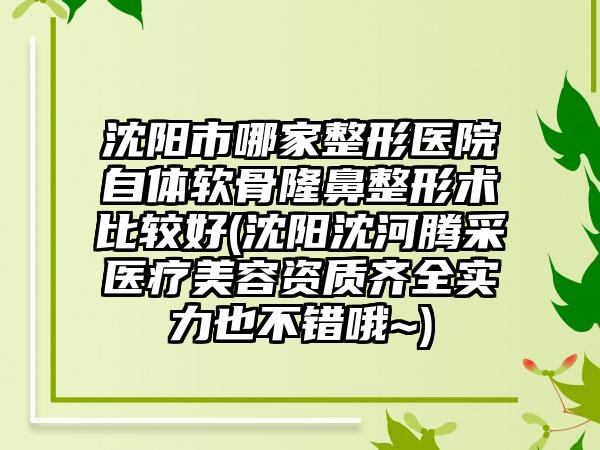 沈阳市哪家整形医院自体软骨隆鼻整形术比较好(沈阳沈河腾采医疗美容资质齐全实力也不错哦~)