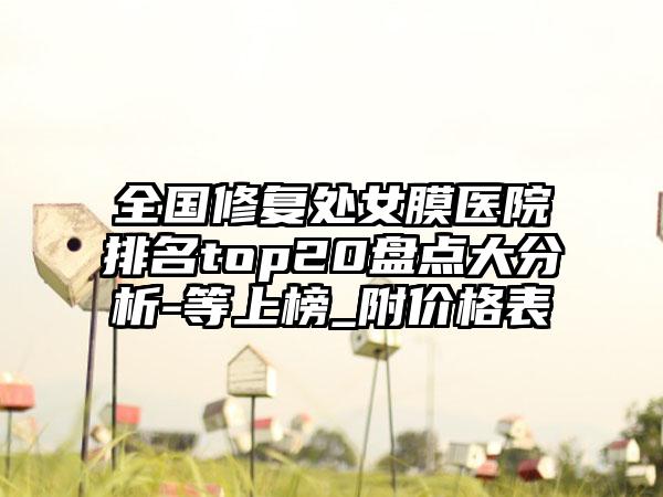 全国修复处女膜医院排名top20盘点大分析-等上榜_附价格表