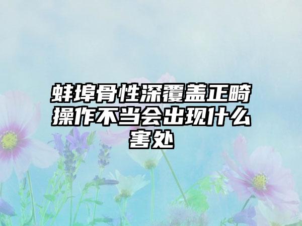 蚌埠骨性深覆盖正畸操作不当会出现什么害处