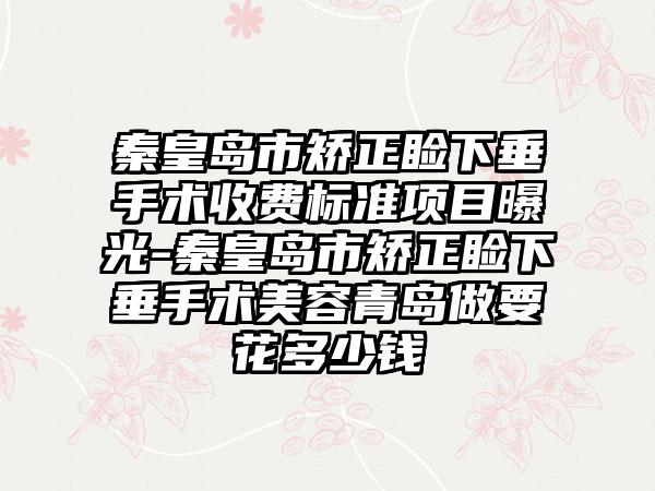 秦皇岛市矫正睑下垂手术收费标准项目曝光-秦皇岛市矫正睑下垂手术美容青岛做要花多少钱