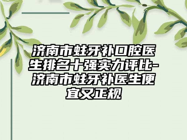 济南市蛀牙补口腔医生排名十强实力评比-济南市蛀牙补医生便宜又正规