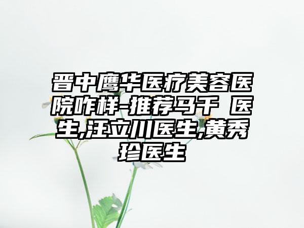 晋中鹰华医疗美容医院咋样-推荐马千豐医生,汪立川医生,黄秀珍医生