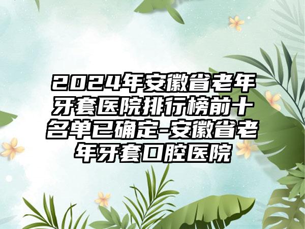 2024年安徽省老年牙套医院排行榜前十名单已确定-安徽省老年牙套口腔医院