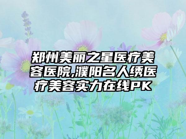 郑州美丽之星医疗美容医院,濮阳名人绣医疗美容实力在线PK