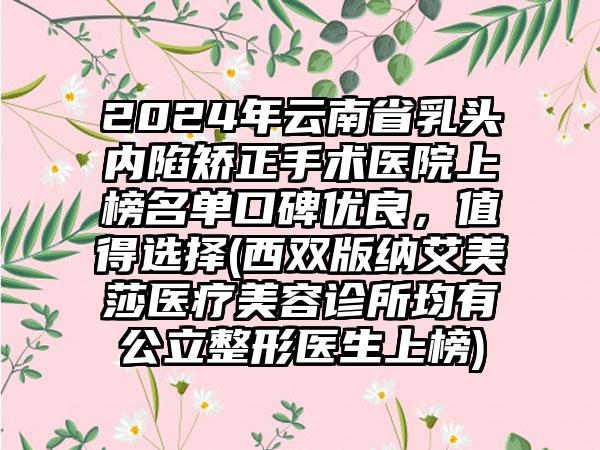 2024年云南省乳头内陷矫正手术医院上榜名单口碑优良，值得选择(西双版纳艾美莎医疗美容诊所均有公立整形医生上榜)