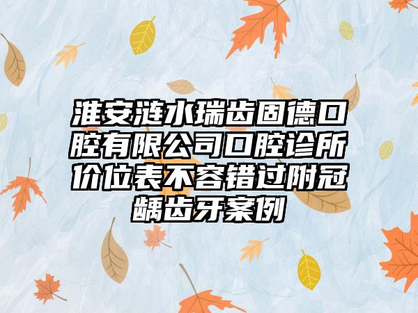 淮安涟水瑞齿固德口腔有限公司口腔诊所价位表不容错过附冠龋齿牙案例