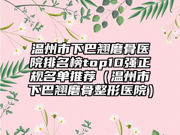 温州市下巴翘磨骨医院排名榜top10强正规名单推荐（温州市下巴翘磨骨整形医院）