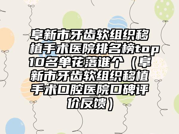 阜新市牙齿软组织移植手术医院排名榜top10名单花落谁个（阜新市牙齿软组织移植手术口腔医院口碑评价反馈）