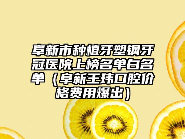 阜新市种植牙塑钢牙冠医院上榜名单白名单（阜新王玮口腔价格费用爆出）