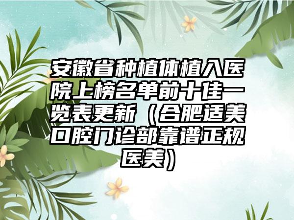 安徽省种植体植入医院上榜名单前十佳一览表更新（合肥适美口腔门诊部靠谱正规医美）