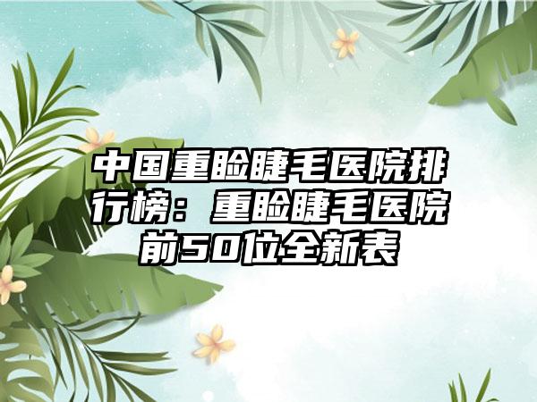 中国重睑睫毛医院排行榜：重睑睫毛医院前50位全新表