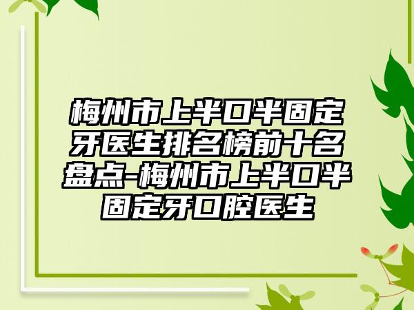 梅州市上半口半固定牙医生排名榜前十名盘点-梅州市上半口半固定牙口腔医生