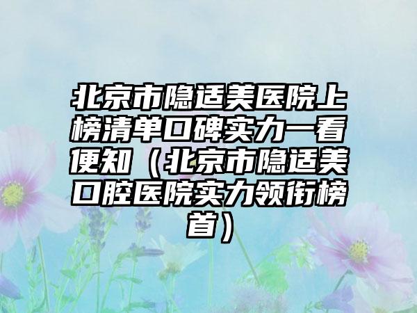 北京市隐适美医院上榜清单口碑实力一看便知（北京市隐适美口腔医院实力领衔榜首）