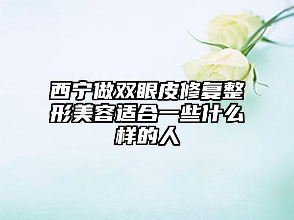 西宁做双眼皮修复整形美容适合一些什么样的人